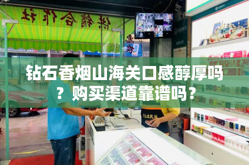 钻石香烟山海关口感醇厚吗？购买渠道靠谱吗？
